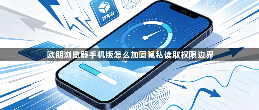 欧朋浏览器手机版怎么加固隐私读取权限边界1