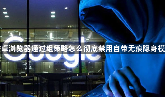安卓浏览器通过组策略怎么彻底禁用自带无痕隐身模式1