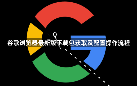 谷歌浏览器最新版下载包获取及配置操作流程1
