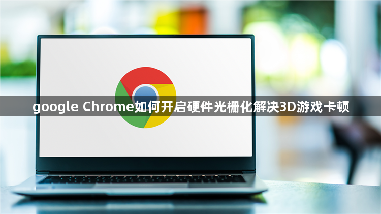 google Chrome如何开启硬件光栅化解决3D游戏卡顿1