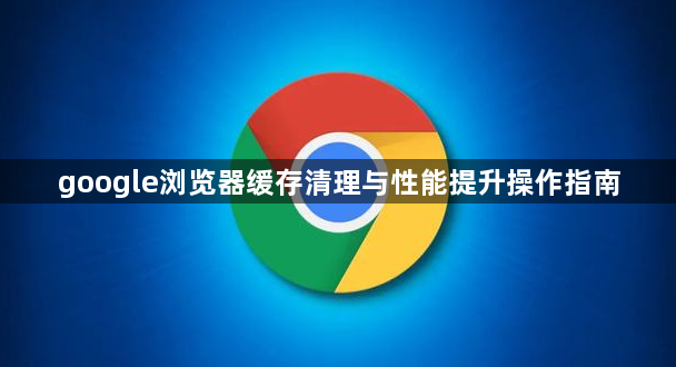 google浏览器缓存清理与性能提升操作指南1