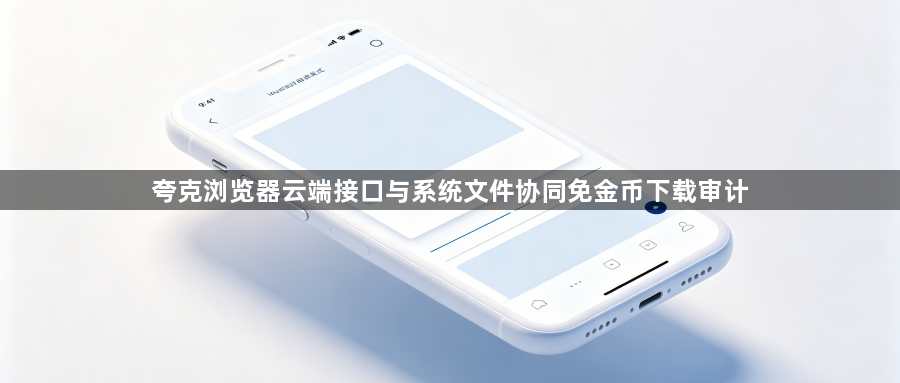 夸克浏览器云端接口与系统文件协同免金币下载审计1