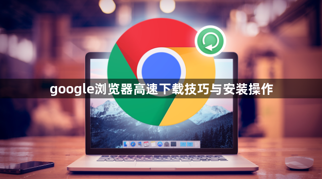 google浏览器高速下载技巧与安装操作1