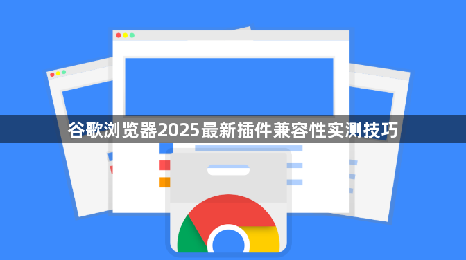 谷歌浏览器2025最新插件兼容性实测技巧1