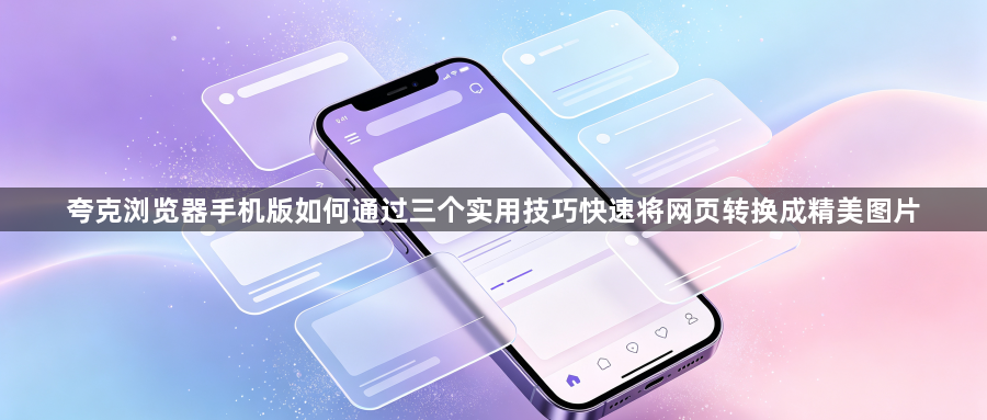 夸克浏览器手机版如何通过三个实用技巧快速将网页转换成精美图片1