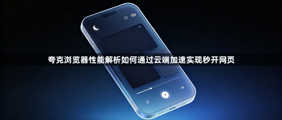 夸克浏览器性能解析如何通过云端加速实现秒开网页1