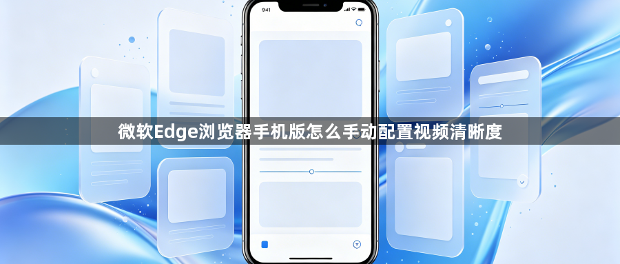 微软Edge浏览器手机版怎么手动配置视频清晰度1