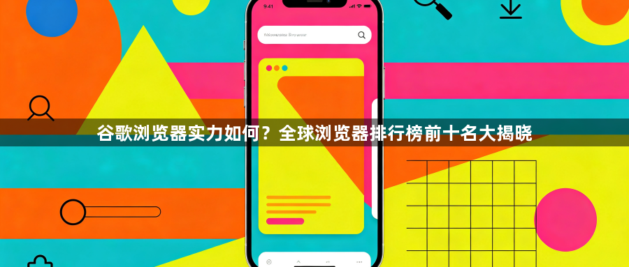 谷歌浏览器实力如何?全球浏览器排行榜前十名大揭晓1