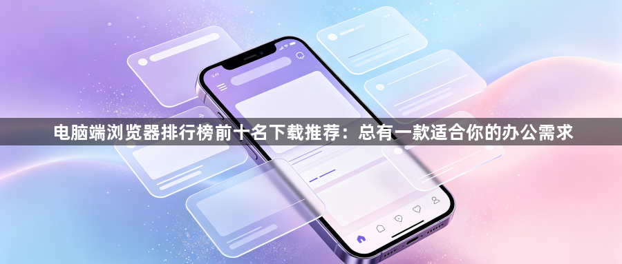 电脑端浏览器排行榜前十名下载推荐：总有一款适合你的办公需求1