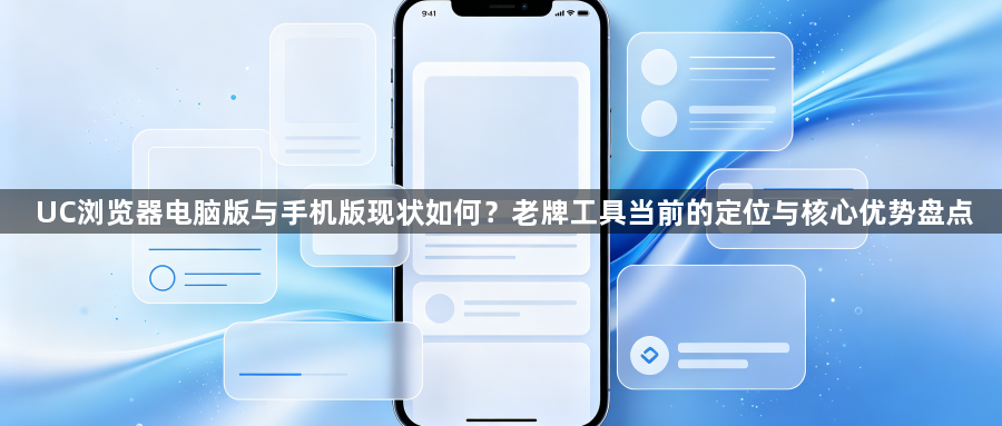 UC浏览器电脑版与手机版现状如何?老牌工具当前的定位与核心优势盘点1