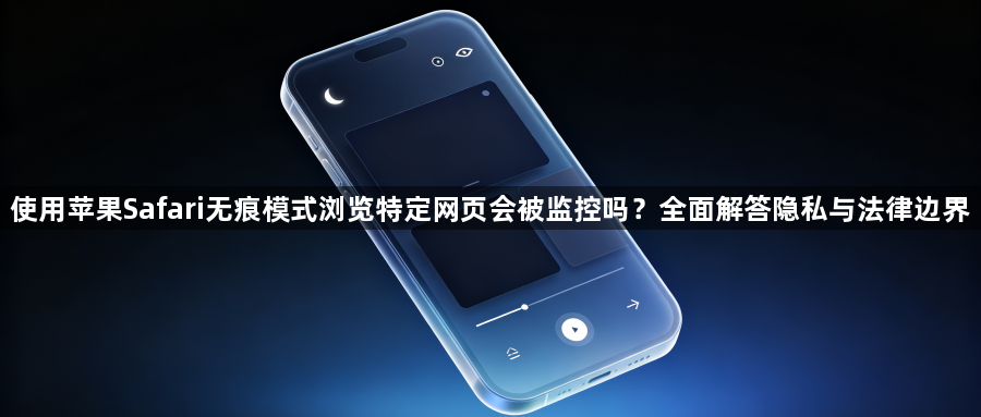 使用苹果Safari无痕模式浏览特定网页会被监控吗？全面解答隐私与法律边界1