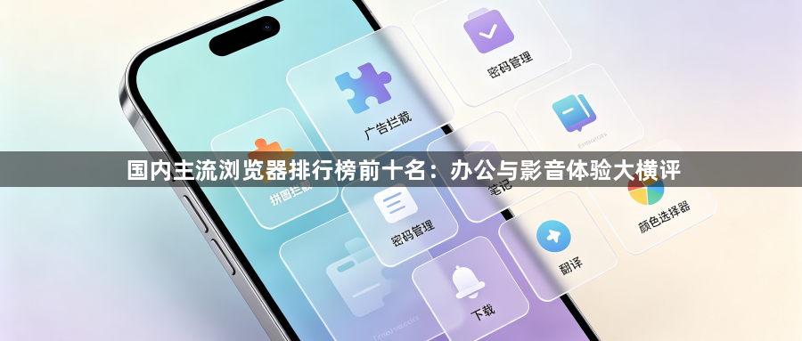 国内主流浏览器排行榜前十名：办公与影音体验大横评1