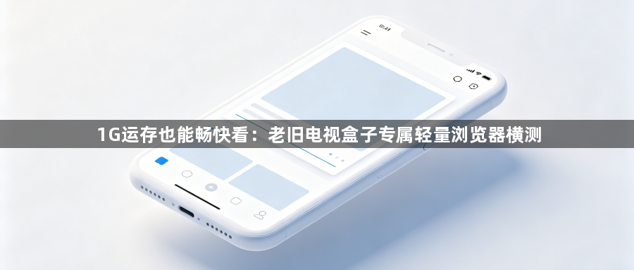 1G运存也能畅快看:老旧电视盒子专属轻量浏览器横测1