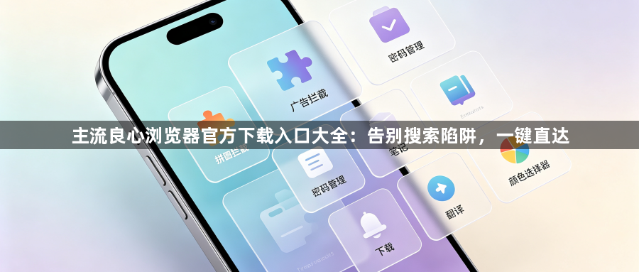 主流良心浏览器官方下载入口大全：告别搜索陷阱，一键直达1