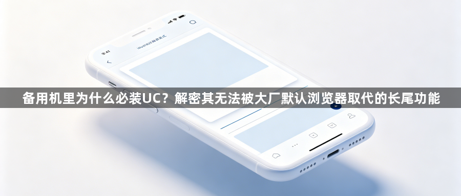 备用机里为什么必装UC？解密其无法被大厂默认浏览器取代的长尾功能1