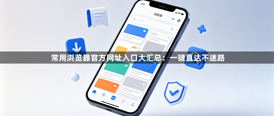 常用浏览器官方网址入口大汇总：一键直达不迷路1