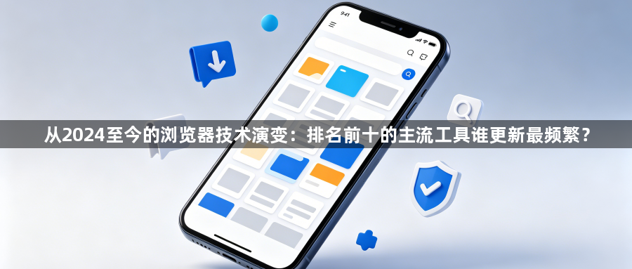 从2024至今的浏览器技术演变：排名前十的主流工具谁更新最频繁？1