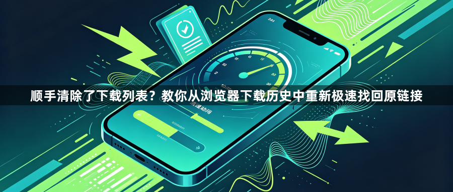 顺手清除了下载列表?教你从浏览器下载历史中重新极速找回原链接1