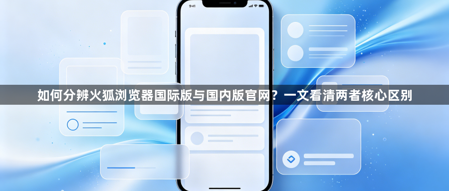 如何分辨火狐浏览器国际版与国内版官网？一文看清两者核心区别1
