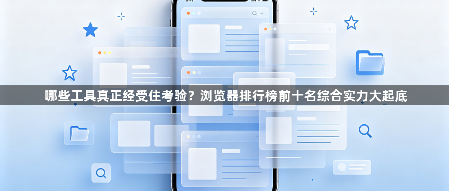 哪些工具真正经受住考验？浏览器排行榜前十名综合实力大起底1