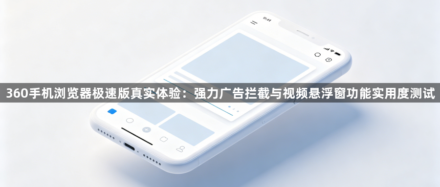 360手机浏览器极速版真实体验：强力广告拦截与视频悬浮窗功能实用度测试1
